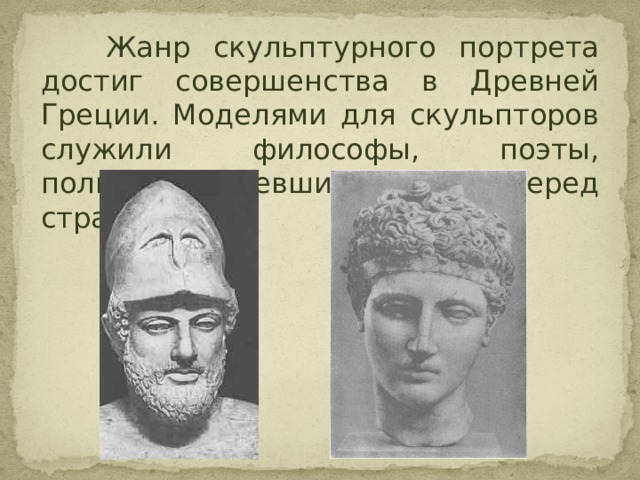  Жанр скульптурного портрета достиг совершенства в Древней Греции. Моделями для скульпторов служили философы, поэты, политики, имевшие заслуги перед страной.  