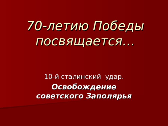 70 -летию Победы посвящается… 10-й сталинский удар . Освобождение советского Заполярья