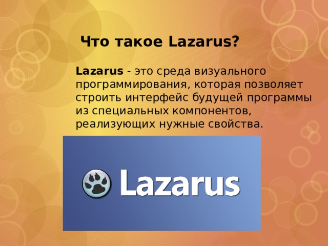  Что такое Lazarus? Lazarus - это среда визуального программирования, которая позволяет строить интерфейс будущей программы из специальных компонентов, реализующих нужные свойства. 
