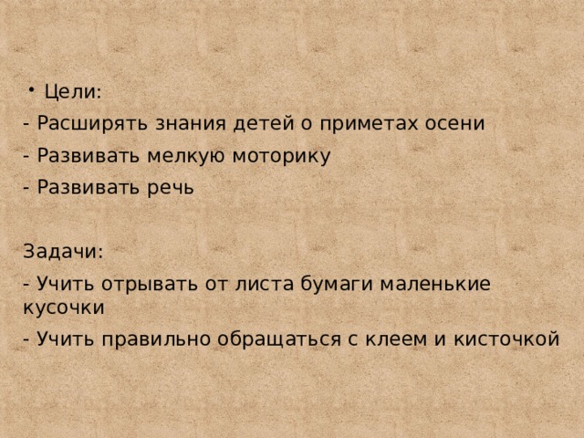 Цели: - Расширять знания детей о приметах осени - Развивать мелкую моторику - Развивать речь Задачи: - Учить отрывать от листа бумаги маленькие кусочки - Учить правильно обращаться с клеем и кисточкой 