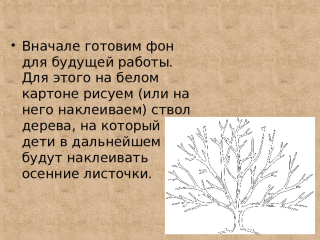 Вначале готовим фон для будущей работы. Для этого на белом картоне рисуем (или на него наклеиваем) ствол дерева, на который дети в дальнейшем будут наклеивать осенние листочки. 