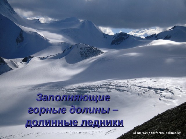 Заполняющие  горные долины –   долинные ледники 
