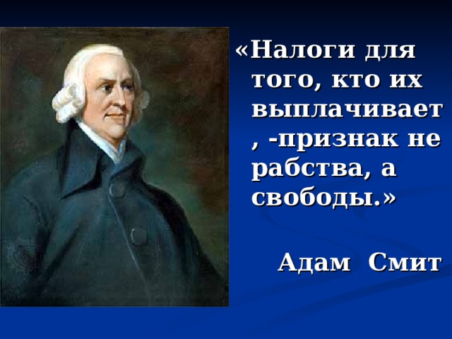 «Налоги для того, кто их выплачивает, -признак не рабства, а свободы.»    Адам Смит   