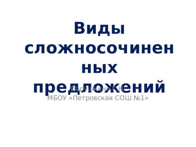  Виды сложносочиненных предложений Парушкина Г.Н. МБОУ «Петровская СОШ №1» 