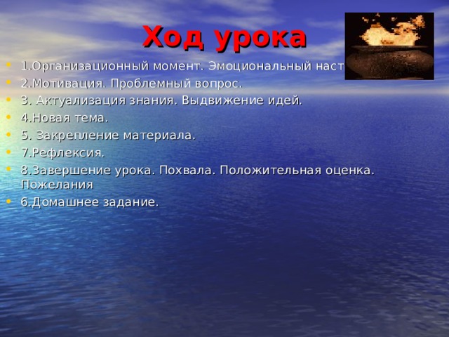 Ход урока 1.Организационный момент. Эмоциональный настрой. 2.Мотивация. Проблемный вопрос. 3. Актуализация знания. Выдвижение идей. 4.Новая тема. 5. Закрепление материала. 7.Рефлексия. 8.Завершение урока. Похвала. Положительная оценка. Пожелания 6.Домашнее задание.  