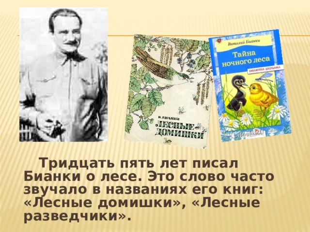   Тридцать пять лет писал Бианки о лесе. Это слово часто звучало в названиях его книг: «Лесные домишки», «Лесные разведчики». 