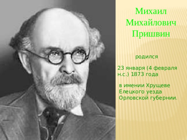 Михаил Михайлович Пришвин родился  23 января (4 февраля н.с.)  1873 года  в имении Хрущеве Елецкого уезда Орловской губернии . 