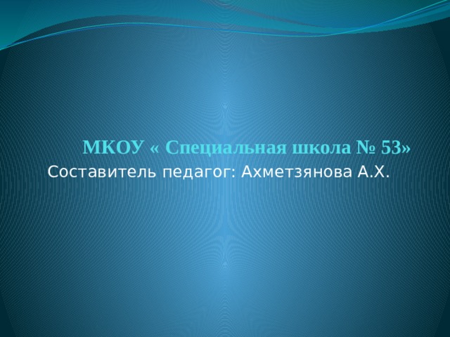 МКОУ « Специальная школа № 53» Составитель педагог: Ахметзянова А.Х.