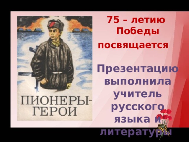 75 – летию Победы посвящается  Презентацию выполнила учитель русского языка и литературы Тихонова Л.В.  