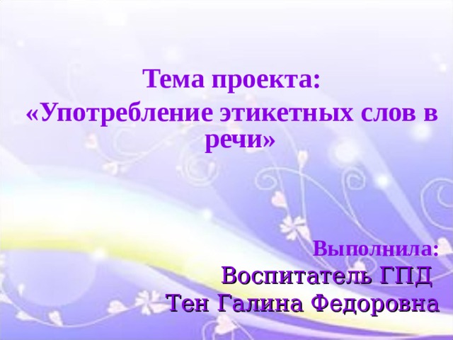  Тема проекта: «Употребление этикетных слов в речи»   Выполнила: Воспитатель ГПД Тен Галина Федоровна 