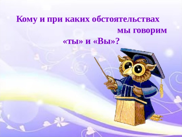 Кому и при каких обстоятельствах мы говорим «ты» и «Вы»?    