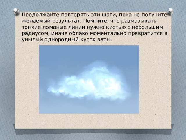 Продолжайте повторять эти шаги, пока не получите желаемый результат. Помните, что размазывать тонкие ломаные линии нужно кистью с небольшим радиусом, иначе облако моментально превратится в унылый однородный кусок ваты.   