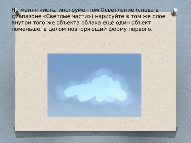 Не меняя кисть, инструментом Осветление (снова в диапазоне «Светлые части») нарисуйте в том же слое внутри того же объекта облака ещё один объект поменьше, в целом повторяющий форму первого.   