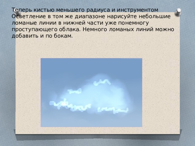 Теперь кистью меньшего радиуса и инструментом Осветление в том же диапазоне нарисуйте небольшие ломаные линии в нижней части уже понемногу проступающего облака. Немного ломаных линий можно добавить и по бокам.   