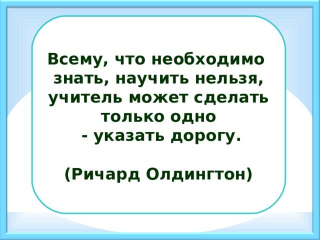 Учителю нельзя. Всему что необходимо знать. Что может научить учитель. Нельзя человека научить на всю жизнь его. Невозможно научить можно научиться.