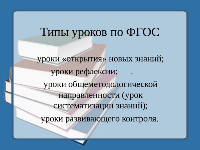 Типы уроков по ФГОС уроки «открытия» новых знаний; уроки рефлексии;  .  уроки общеметодологической направленности (урок систематизации знаний); уроки развивающего контроля.  
