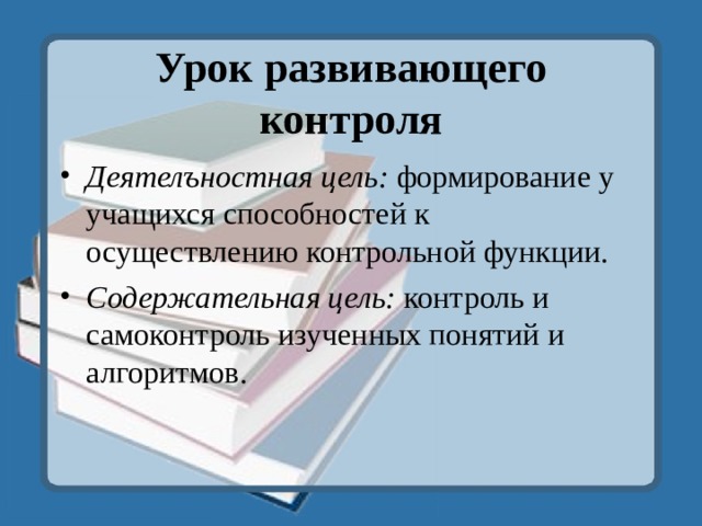 Урок развивающего контроля Деятелъностная цель: формирование у учащихся способностей к осуществлению контрольной функции. Содержательная цель: контроль и самоконтроль изученных понятий и алгоритмов.  