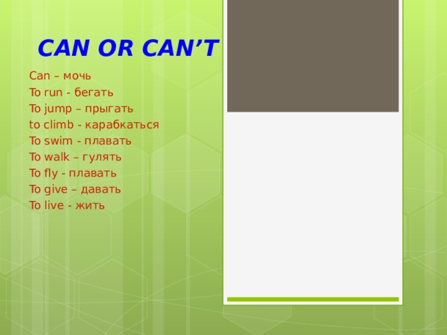 CAN OR CAN’T Can – мочь To run - б егать To jump – прыгать to climb - карабкаться To swim - плавать To walk – гулять To fly - плавать To give – давать To live - жить 
