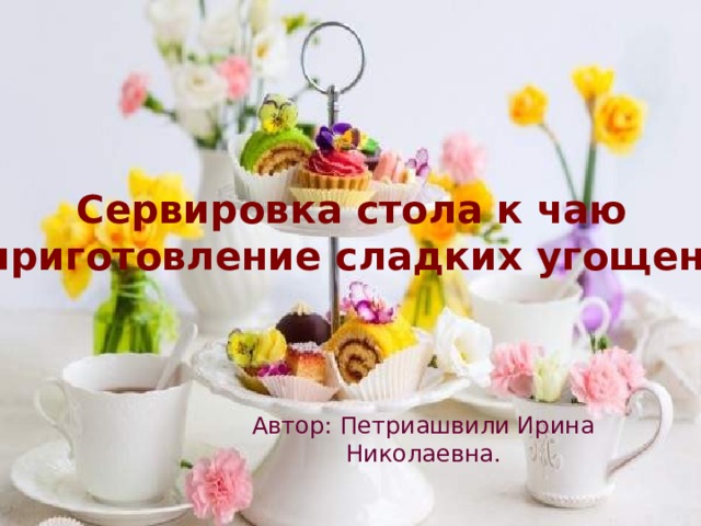 Сервировка стола к чаю и приготовление сладких угощений. Автор: Петриашвили Ирина Николаевна. 