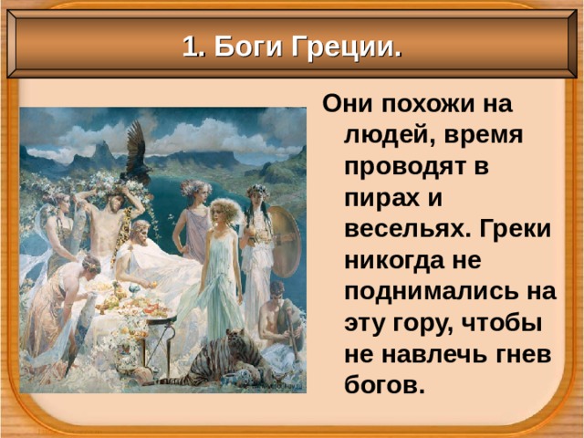 1. Боги Греции. Они похожи на людей, время проводят в пирах и весельях. Греки никогда не поднимались на эту гору, чтобы не навлечь гнев богов. 