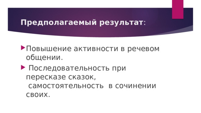  Предполагаемый результат :   Повышение активности в речевом общении.   Последовательность при пересказе сказок,  самостоятельность  в сочинении своих. 