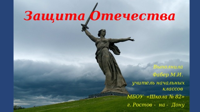 Защита Отечества Выполнила Фабер М.И. учитель начальных классов МБОУ «Школа № 82» г. Ростов - на - Дону  