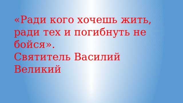 «Ради кого хочешь жить,  ради тех и погибнуть не бойся».  Святитель Василий Великий   