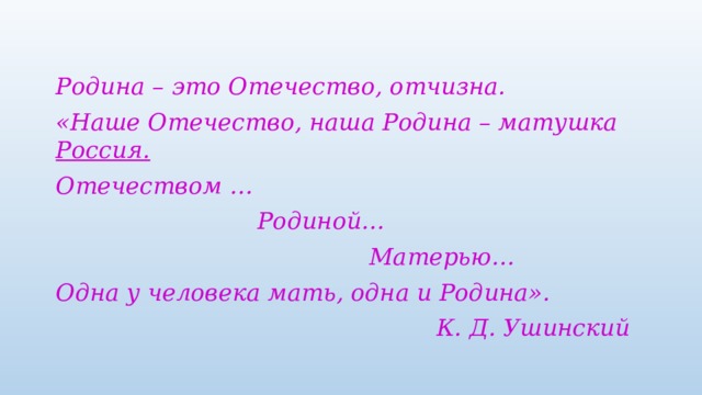 Родина – это Отечество, отчизна. «Наше Отечество, наша Родина – матушка Россия. Отечеством …  Родиной…  Матерью… Одна у человека мать, одна и Родина».  К. Д. Ушинский 