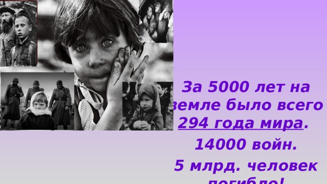 За 5000 лет на земле было всего 294 года мира . 14000 войн. 5 млрд. человек погибло!  