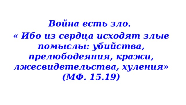 Война есть зло. « Ибо из сердца исходят злые помыслы: убийства, прелюбодеяния, кражи, лжесвидетельства, хуления» (МФ. 15.19) 