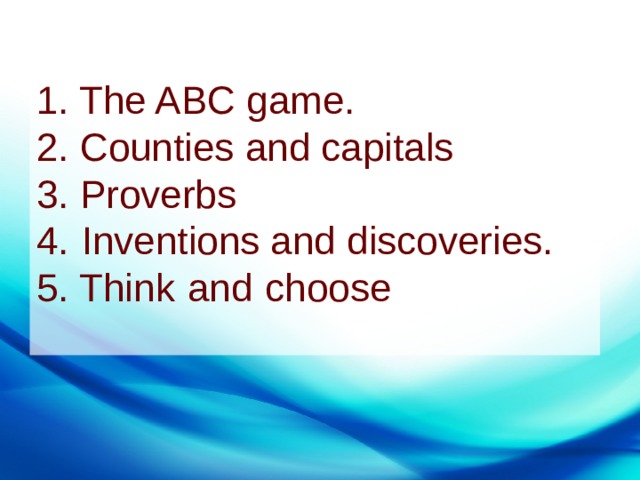 1. The ABC game. 2. Counties and capitals 3. Proverbs 4.   Inventions and discoveries. 5. Think   and   choose