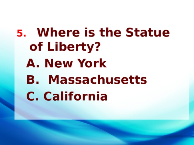 5. Where is the Statue of Liberty? A. New York B. Massachusetts С. California