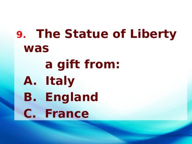 9. The Statue of Liberty was  a gift from:  A. Italy  B. England  C. France