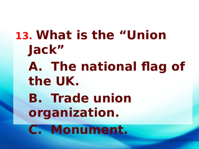 13. What is the “Union Jack”  A. The national flag of the UK.  B. Trade union organization.  C. Monument.