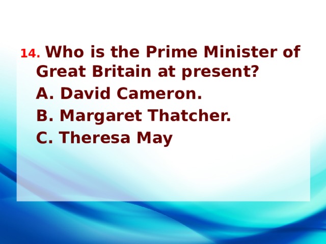 14. Who is the Prime Minister of Great Britain at present?  A. David Cameron.  B. Margaret Thatcher.  C. Theresa May