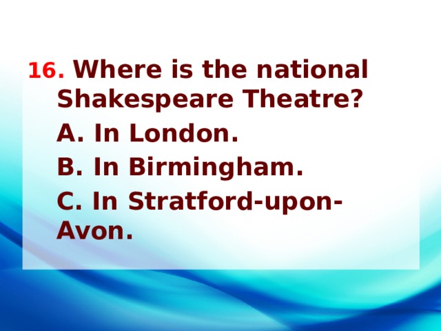 16. Where is the national Shakespeare Theatre?  A. In London.  B. In Birmingham.  C. In Stratford-upon-Avon.