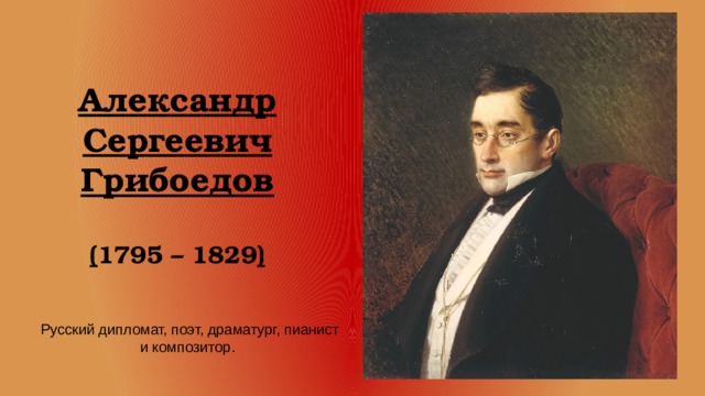Александр Сергеевич Грибоедов   ( 1795 – 1829 ) Русский дипломат, поэт, драматург, пианист и композитор. 