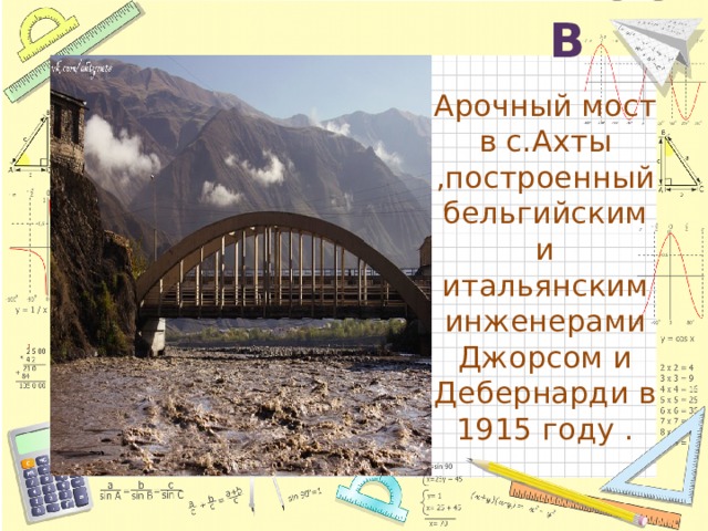 Арочный мост в Арочный мост в с.Ахты ,построенный бельгийским и итальянским инженерами Джорсом и Дебернарди в 1915 году . 