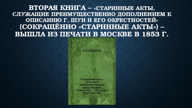 Вторая книга – «Старинные акты, служащие преимущественно дополнением к Описанию г. Шуи и его окрестностей» (сокращённо «Старинные акты») – вышла из печати в Москве в 1853 г. 