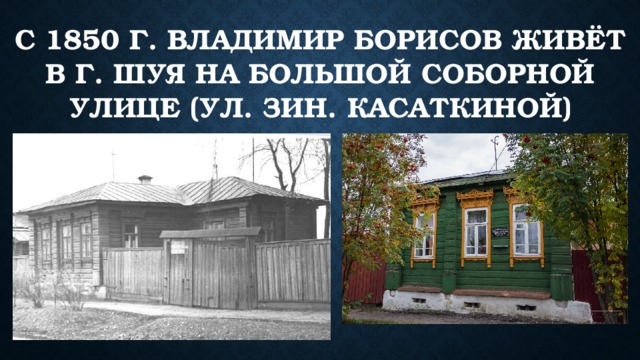 С 1850 г. Владимир Борисов живёт в г. Шуя на Большой Соборной улице (ул. Зин. Касаткиной) 