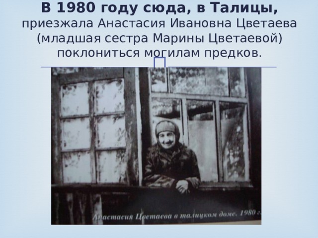 В 1980 году сюда, в Талицы, приезжала Анастасия Ивановна Цветаева (младшая сестра Марины Цветаевой) поклониться могилам предков. 