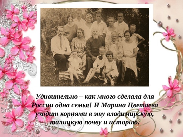 Удивительно – как много сделала для России одна семья! И Марина Цветаева уходит корнями в эту владимирскую, талицкую почву и историю. 