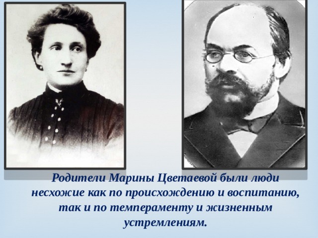 Родители Марины Цветаевой были люди несхожие как по происхождению и воспитанию, так и по темпераменту и жизненным устремлениям. 