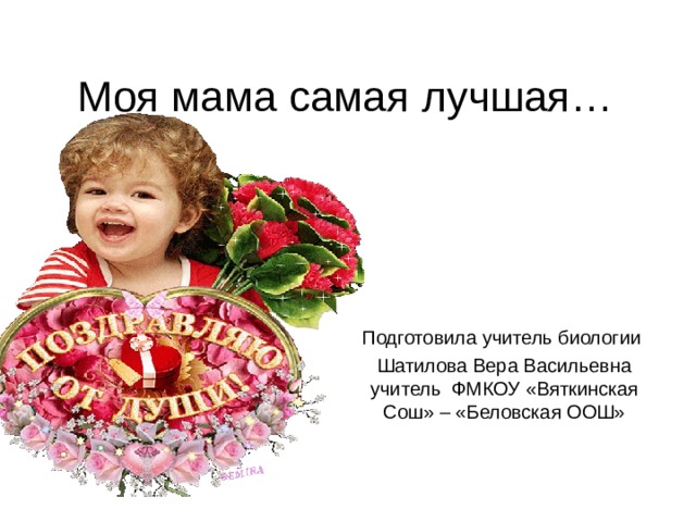 Моя мама самая лучшая… Подготовила учитель биологии Шатилова Вера Васильевна учитель ФМКОУ «Вяткинская Сош» – «Беловская ООШ» 