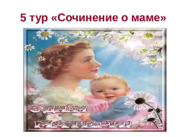 5 тур «Сочинение о маме» 