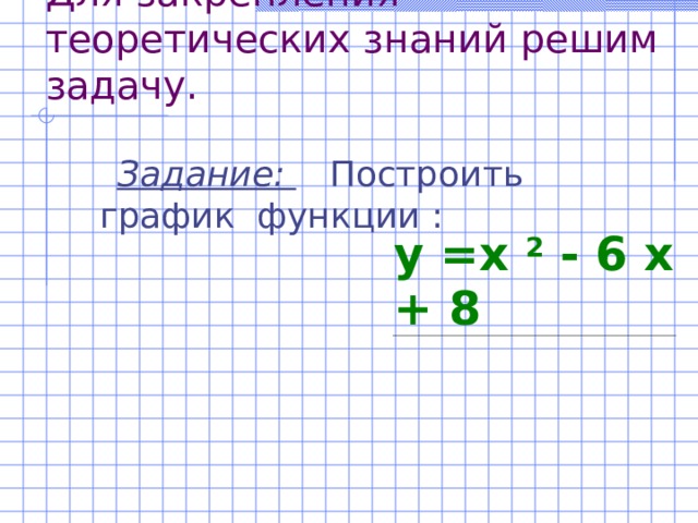 Для закрепления теоретических знаний решим задачу. Задание:  Построить график функции : y = х 2 - 6 х + 8 