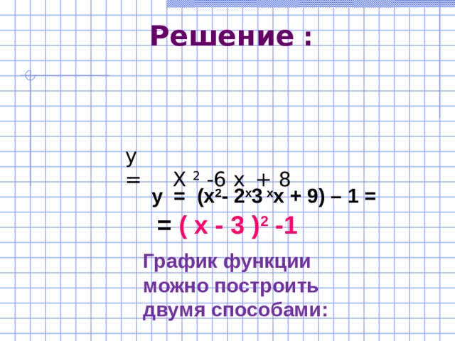 Решение : у = Х 2 -6 х  + 8  у  =  (х 2 -  2 х 3  х х + 9) – 1 =  = ( х - 3 ) 2 -1 График функции можно построить двумя способами: 