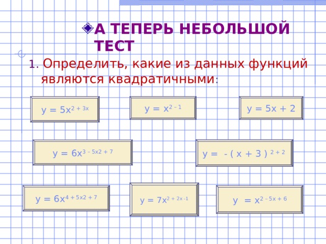 А ТЕПЕРЬ НЕБОЛЬШОЙ ТЕСТ А ТЕПЕРЬ НЕБОЛЬШОЙ ТЕСТ 1. Определить, какие из данных функций являются квадратичными : у = 5х + 2 у = х 2 – 1 у = 5х 2 + 3х у =  - ( х + 3 ) 2 + 2 у = 6х 3 – 5х 2 + 7 у = 7х 2 + 2х -1 у  = х 2 – 5х + 6 у = 6х 4  + 5х 2 + 7 