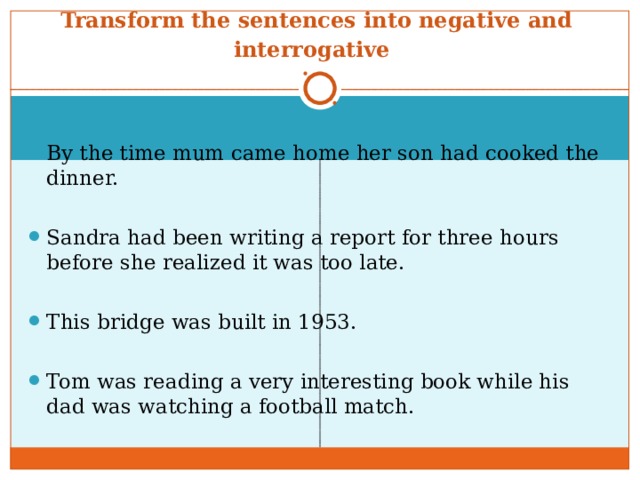 Time sentences. Transform the sentences into negative and interrogative by the time mum. By the time mum came Home her son had cooked the dinner.. Transform the sentences into the past Continuous. Write the sentences into negative or interrogative.