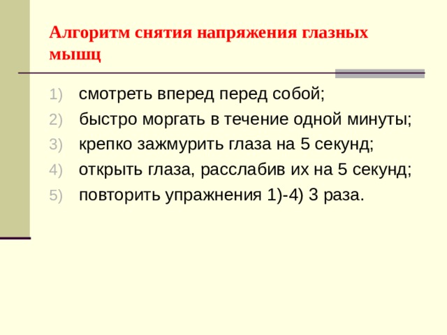 Алгоритм снятия напряжения глазных мышц смотреть вперед перед собой; быстро моргать в течение одной минуты; крепко зажмурить глаза на 5 секунд; открыть глаза, расслабив их на 5 секунд; повторить упражнения 1)-4) 3 раза. 
